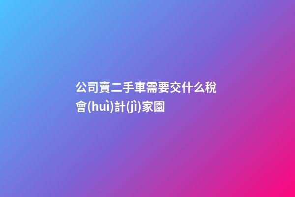 公司賣二手車需要交什么稅 會(huì)計(jì)家園